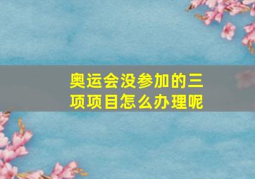 奥运会没参加的三项项目怎么办理呢