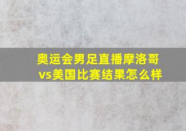 奥运会男足直播摩洛哥vs美国比赛结果怎么样