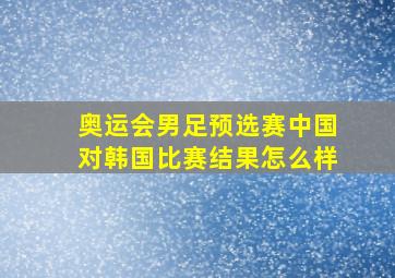 奥运会男足预选赛中国对韩国比赛结果怎么样