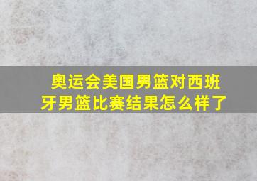 奥运会美国男篮对西班牙男篮比赛结果怎么样了