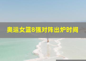 奥运女篮8强对阵出炉时间