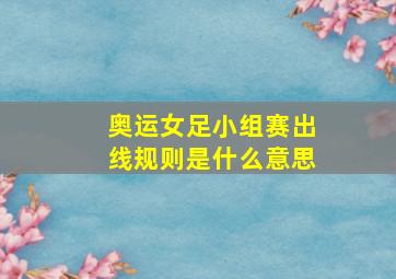 奥运女足小组赛出线规则是什么意思