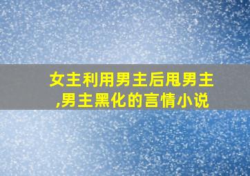 女主利用男主后甩男主,男主黑化的言情小说