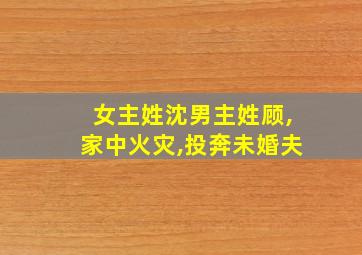 女主姓沈男主姓顾,家中火灾,投奔未婚夫