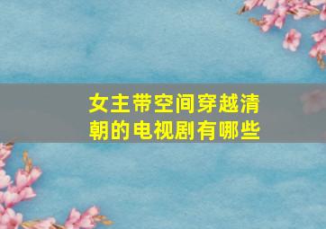 女主带空间穿越清朝的电视剧有哪些