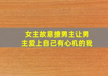 女主故意撩男主让男主爱上自己有心机的我