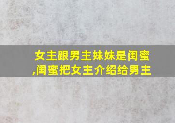 女主跟男主妹妹是闺蜜,闺蜜把女主介绍给男主