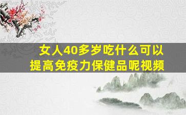 女人40多岁吃什么可以提高免疫力保健品呢视频