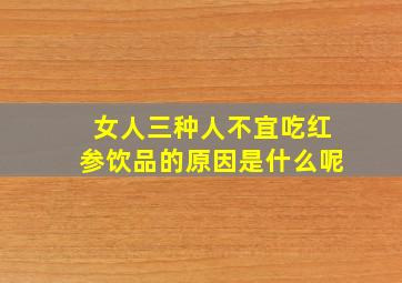 女人三种人不宜吃红参饮品的原因是什么呢