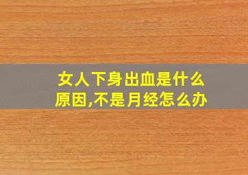 女人下身出血是什么原因,不是月经怎么办