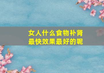 女人什么食物补肾最快效果最好的呢