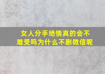 女人分手绝情真的会不难受吗为什么不删微信呢