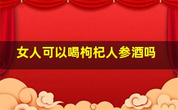 女人可以喝枸杞人参酒吗