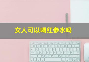 女人可以喝红参水吗