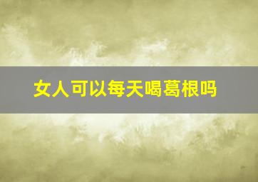 女人可以每天喝葛根吗