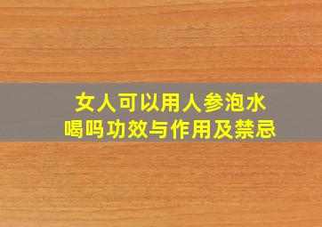 女人可以用人参泡水喝吗功效与作用及禁忌