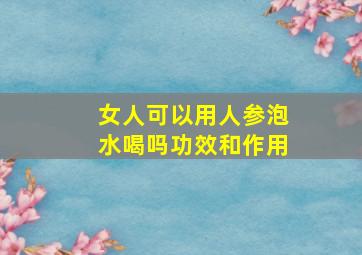 女人可以用人参泡水喝吗功效和作用