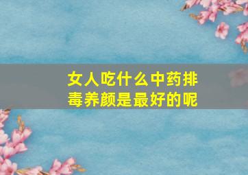 女人吃什么中药排毒养颜是最好的呢