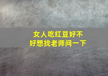 女人吃红豆好不好想找老师问一下