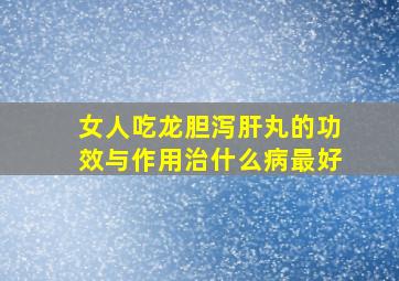 女人吃龙胆泻肝丸的功效与作用治什么病最好