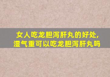 女人吃龙胆泻肝丸的好处,湿气重可以吃龙胆泻肝丸吗