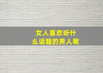 女人喜欢听什么话题的男人呢