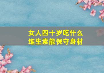 女人四十岁吃什么维生素能保守身材