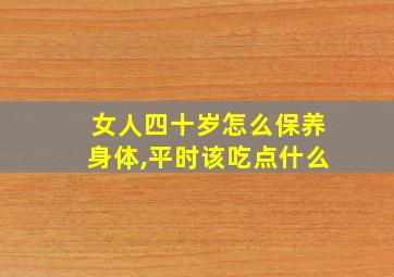 女人四十岁怎么保养身体,平时该吃点什么