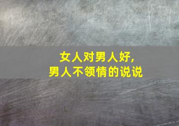 女人对男人好,男人不领情的说说