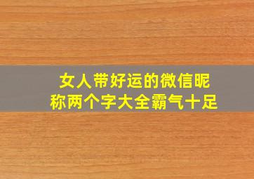 女人带好运的微信昵称两个字大全霸气十足