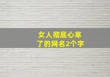 女人彻底心寒了的网名2个字