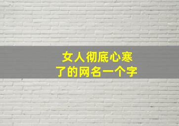 女人彻底心寒了的网名一个字