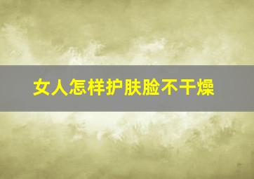 女人怎样护肤脸不干燥