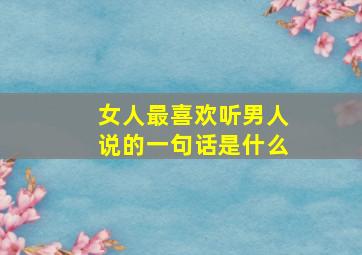 女人最喜欢听男人说的一句话是什么