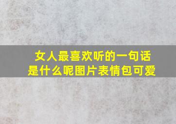 女人最喜欢听的一句话是什么呢图片表情包可爱