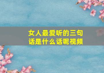 女人最爱听的三句话是什么话呢视频