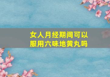 女人月经期间可以服用六味地黄丸吗