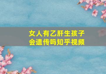 女人有乙肝生孩子会遗传吗知乎视频