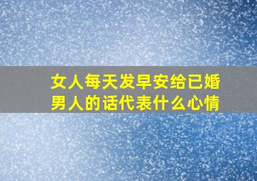 女人每天发早安给已婚男人的话代表什么心情