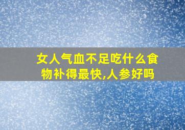 女人气血不足吃什么食物补得最快,人参好吗