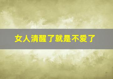 女人清醒了就是不爱了