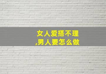 女人爱搭不理,男人要怎么做