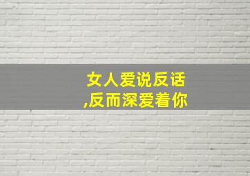 女人爱说反话,反而深爱着你