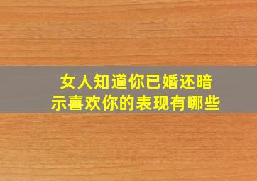 女人知道你已婚还暗示喜欢你的表现有哪些