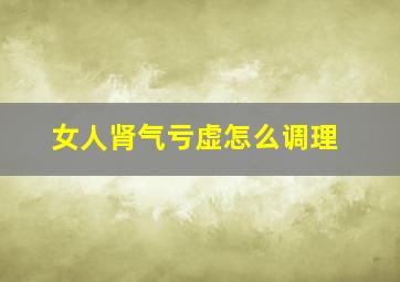 女人肾气亏虚怎么调理