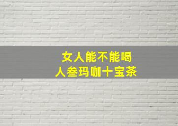 女人能不能喝人叁玛咖十宝茶