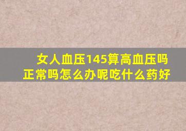 女人血压145算高血压吗正常吗怎么办呢吃什么药好