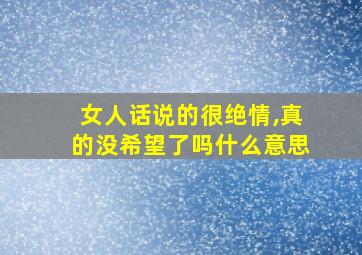 女人话说的很绝情,真的没希望了吗什么意思