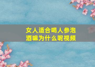 女人适合喝人参泡酒嘛为什么呢视频