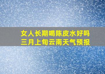 女人长期喝陈皮水好吗三月上旬云南天气预报